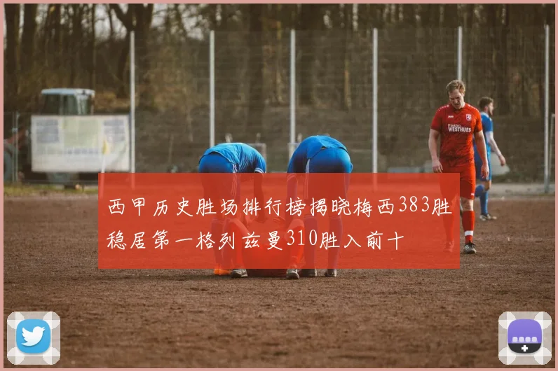 西甲历史胜场排行榜揭晓梅西383胜稳居第一格列兹曼310胜入前十