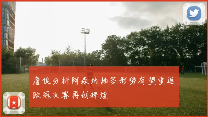 詹俊分析阿森纳抽签形势有望重返欧冠决赛再创辉煌