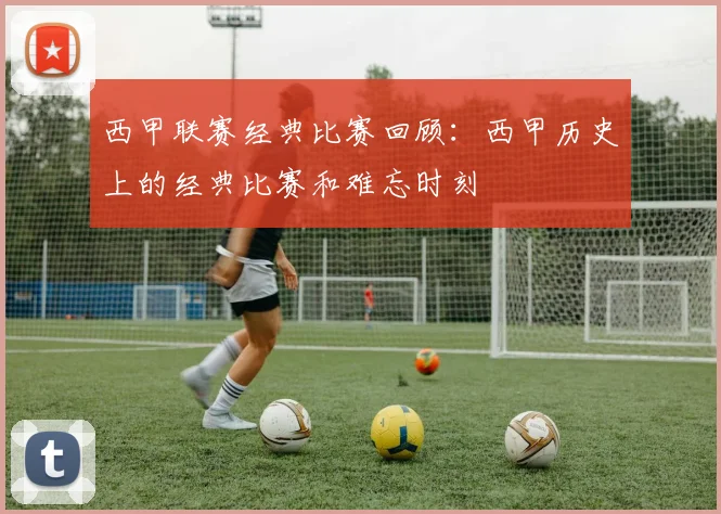 西甲联赛经典比赛回顾：西甲历史上的经典比赛和难忘时刻