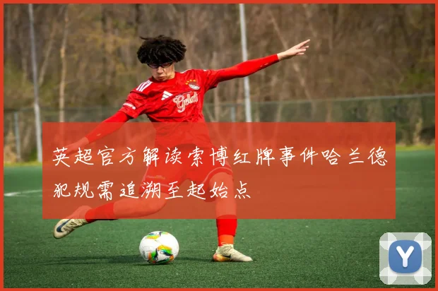 英超官方解读索博红牌事件哈兰德犯规需追溯至起始点