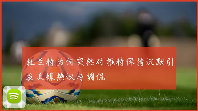 杜兰特为何突然对推特保持沉默引发美媒热议与调侃