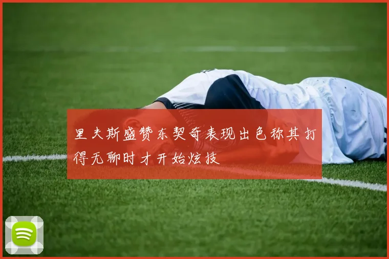 里夫斯盛赞东契奇表现出色称其打得无聊时才开始炫技
