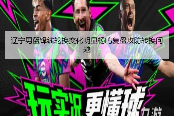 辽宁男篮锋线轮换变化明显杨鸣复盘攻防转换问题
