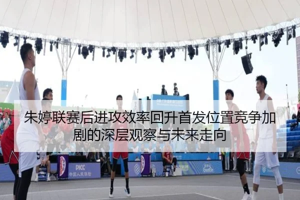 朱婷联赛后进攻效率回升首发位置竞争加剧的深层观察与未来走向