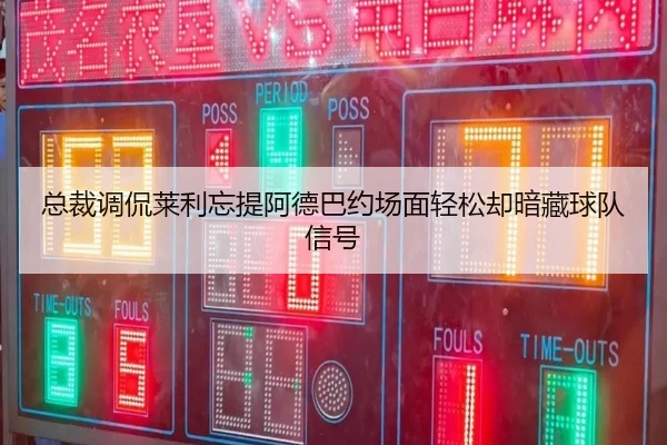 总裁调侃莱利忘提阿德巴约场面轻松却暗藏球队信号